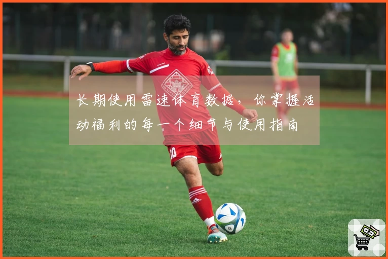 长期使用雷速体育数据，你掌握活动福利的每一个细节与使用指南