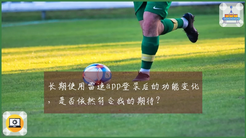 长期使用雷速app登录后的功能变化，是否依然符合我的期待？