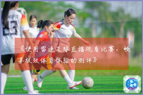 《使用雷速足球直播观看比赛，畅享极致体育体验的测评》