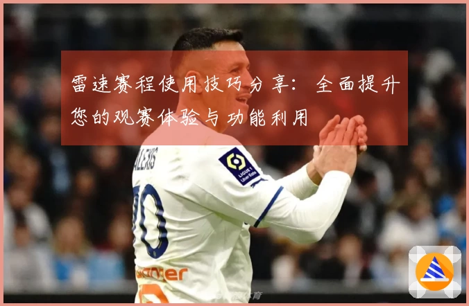 雷速赛程使用技巧分享：全面提升您的观赛体验与功能利用