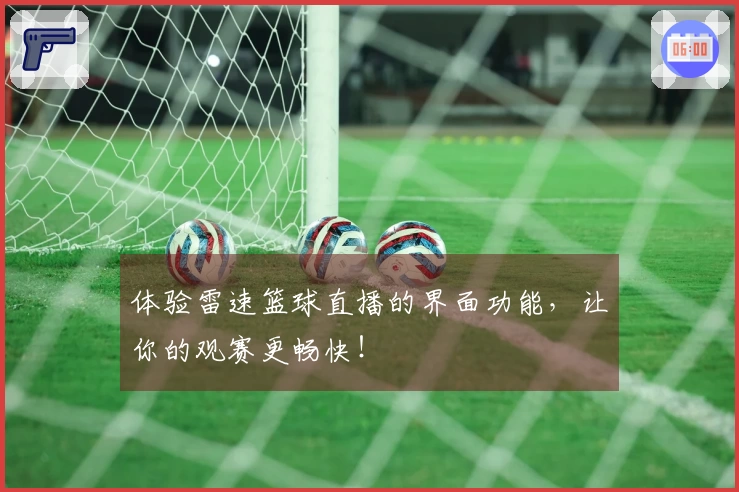 体验雷速篮球直播的界面功能，让你的观赛更畅快！
