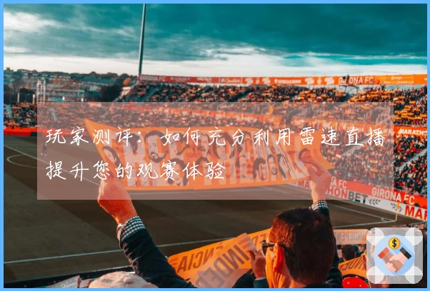 玩家测评：如何充分利用雷速直播提升您的观赛体验