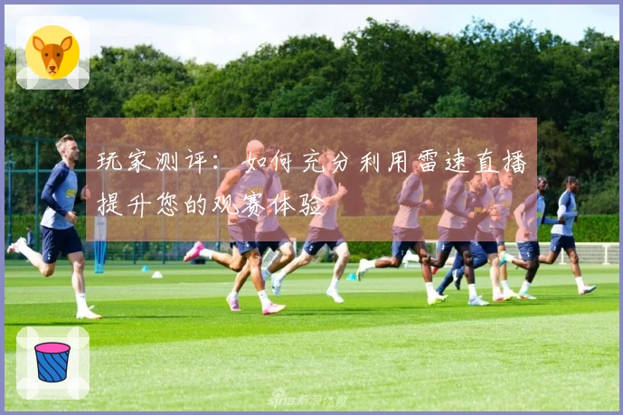 玩家测评：如何充分利用雷速直播提升您的观赛体验