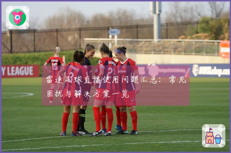 雷速足球直播使用问题汇总：常见困扰与解决方案一览
