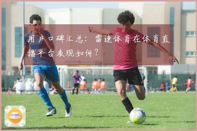 用户口碑汇总：雷速体育在体育直播平台表现如何？