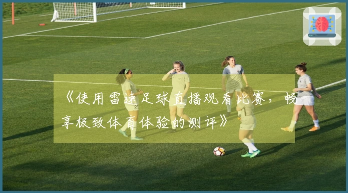 《使用雷速足球直播观看比赛，畅享极致体育体验的测评》