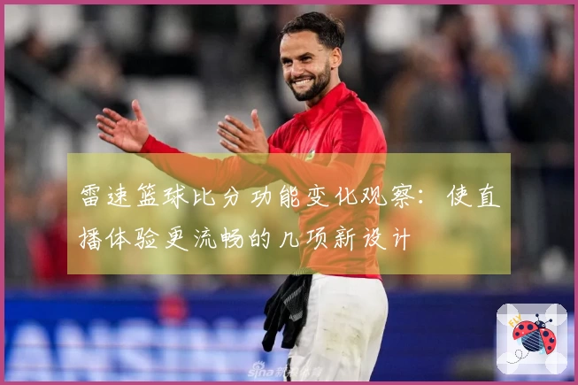 雷速篮球比分功能变化观察：使直播体验更流畅的几项新设计