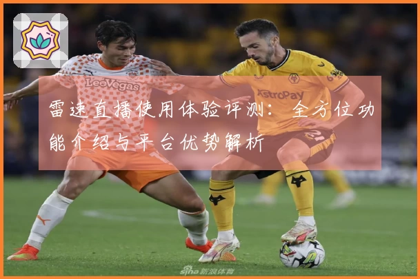 雷速直播使用体验评测：全方位功能介绍与平台优势解析