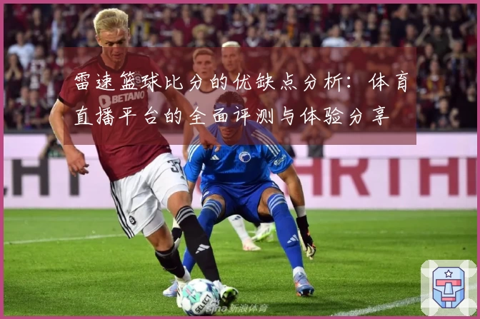 雷速篮球比分的优缺点分析：体育直播平台的全面评测与体验分享