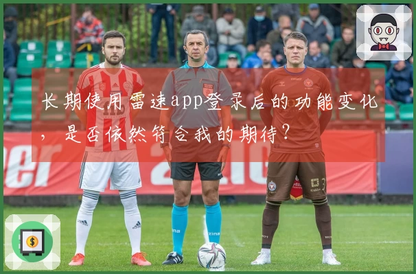 长期使用雷速app登录后的功能变化，是否依然符合我的期待？