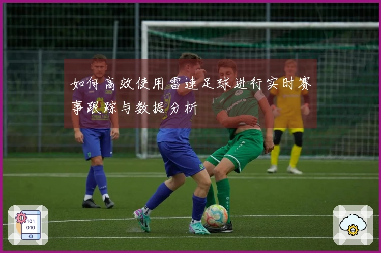 如何高效使用雷速足球进行实时赛事跟踪与数据分析