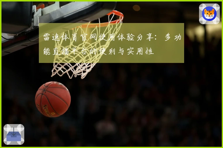 雷速体育官网使用体验分享：多功能直播平台的便利与实用性