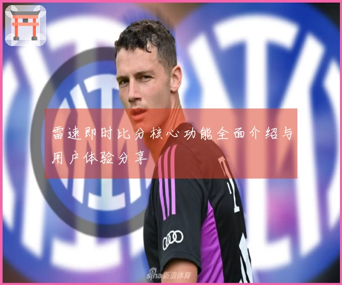 雷速即时比分核心功能全面介绍与用户体验分享
