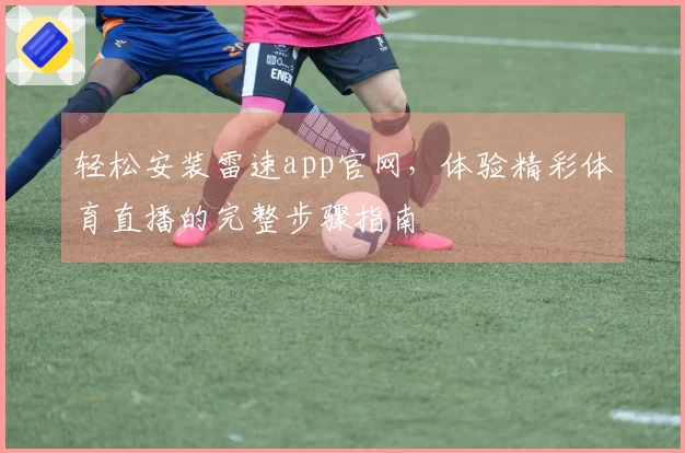 轻松安装雷速app官网，体验精彩体育直播的完整步骤指南