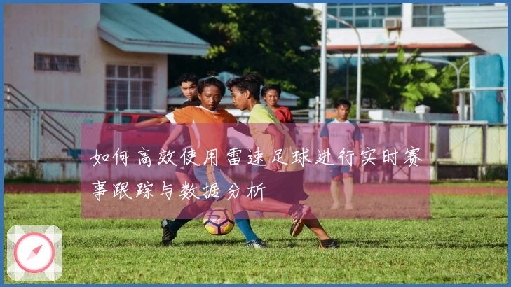 如何高效使用雷速足球进行实时赛事跟踪与数据分析