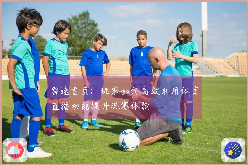雷速首页：玩家如何高效利用体育直播功能提升观赛体验